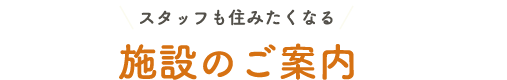 スタッフも住みたくなる 施設のご案内