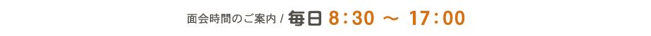 面会時間のご案内 毎日8:30〜17:00